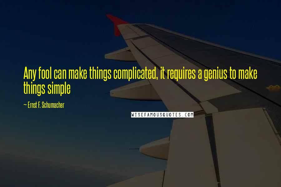 Ernst F. Schumacher quotes: Any fool can make things complicated, it requires a genius to make things simple