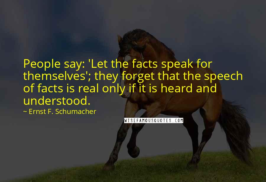 Ernst F. Schumacher quotes: People say: 'Let the facts speak for themselves'; they forget that the speech of facts is real only if it is heard and understood.