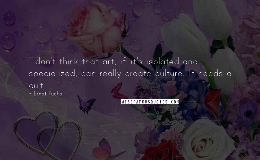 Ernst Fuchs quotes: I don't think that art, if it's isolated and specialized, can really create culture. It needs a cult.
