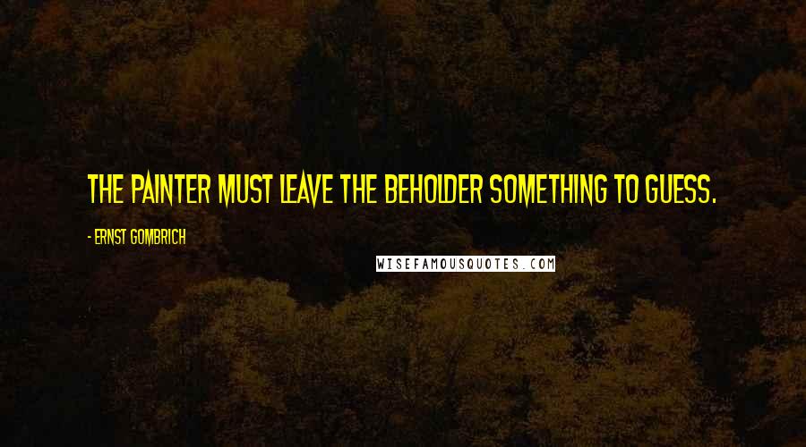 Ernst Gombrich quotes: The Painter must leave the beholder something to guess.