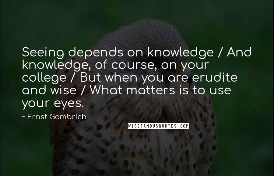 Ernst Gombrich quotes: Seeing depends on knowledge / And knowledge, of course, on your college / But when you are erudite and wise / What matters is to use your eyes.