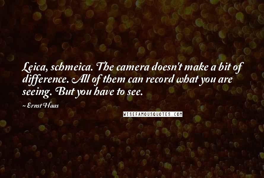 Ernst Haas quotes: Leica, schmeica. The camera doesn't make a bit of difference. All of them can record what you are seeing. But you have to see.