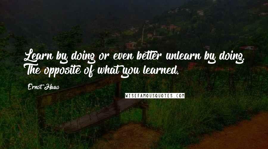 Ernst Haas quotes: Learn by doing or even better unlearn by doing. The opposite of what you learned.