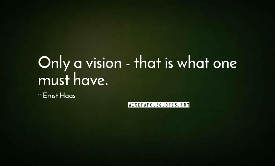 Ernst Haas quotes: Only a vision - that is what one must have.