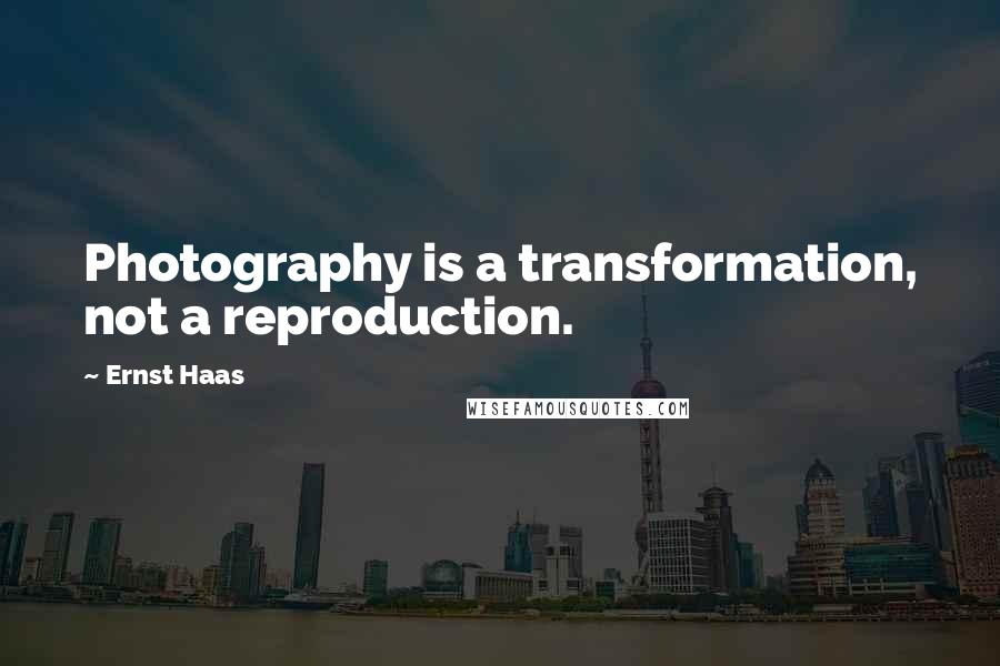 Ernst Haas quotes: Photography is a transformation, not a reproduction.
