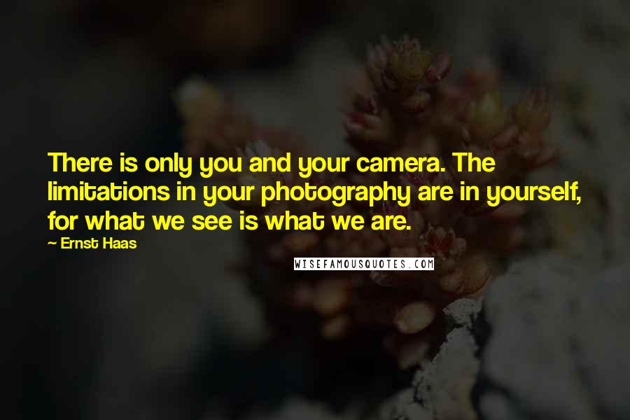 Ernst Haas quotes: There is only you and your camera. The limitations in your photography are in yourself, for what we see is what we are.