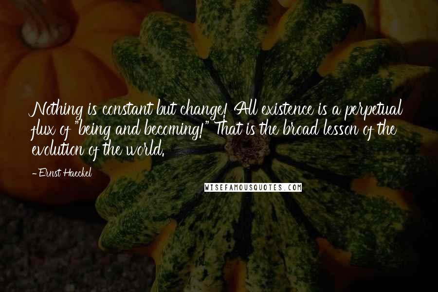 Ernst Haeckel quotes: Nothing is constant but change! All existence is a perpetual flux of "being and becoming!" That is the broad lesson of the evolution of the world.