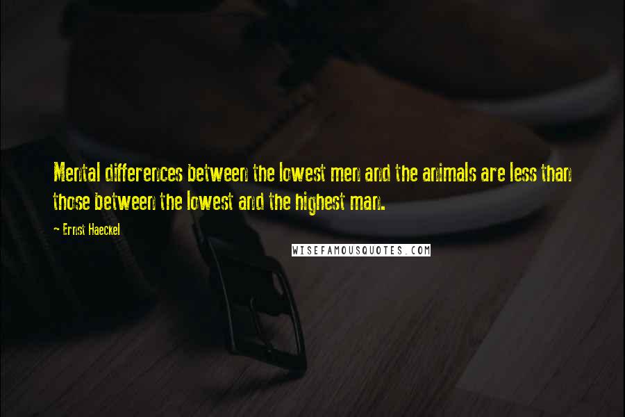 Ernst Haeckel quotes: Mental differences between the lowest men and the animals are less than those between the lowest and the highest man.