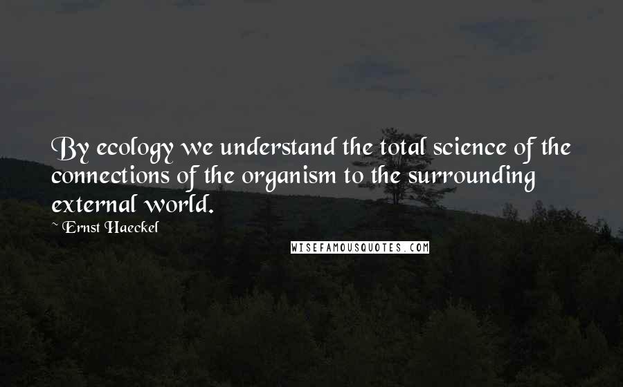 Ernst Haeckel quotes: By ecology we understand the total science of the connections of the organism to the surrounding external world.