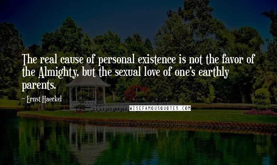 Ernst Haeckel quotes: The real cause of personal existence is not the favor of the Almighty, but the sexual love of one's earthly parents.