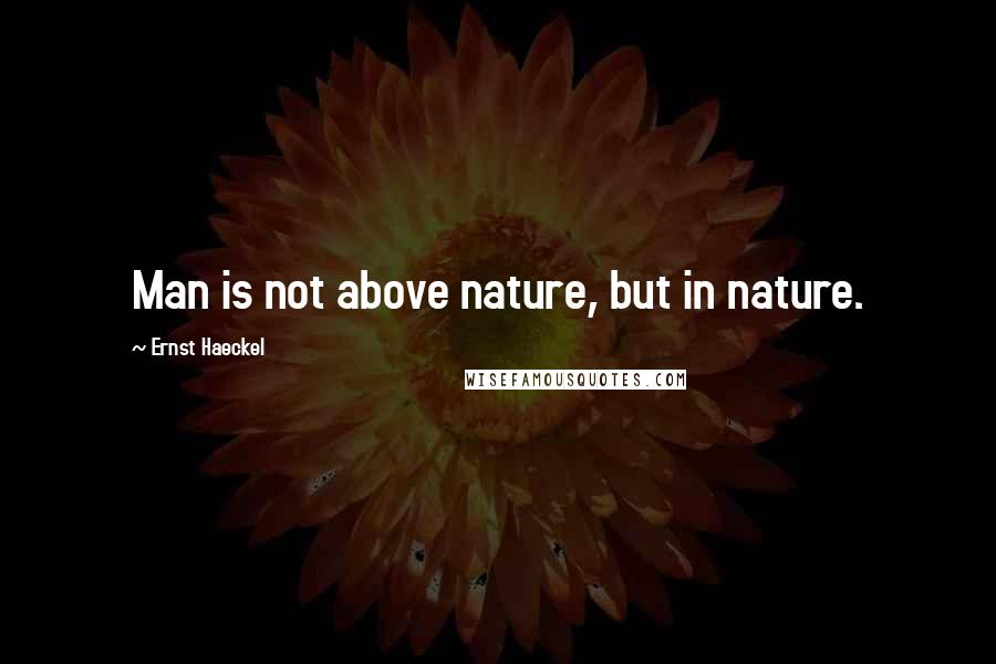Ernst Haeckel quotes: Man is not above nature, but in nature.