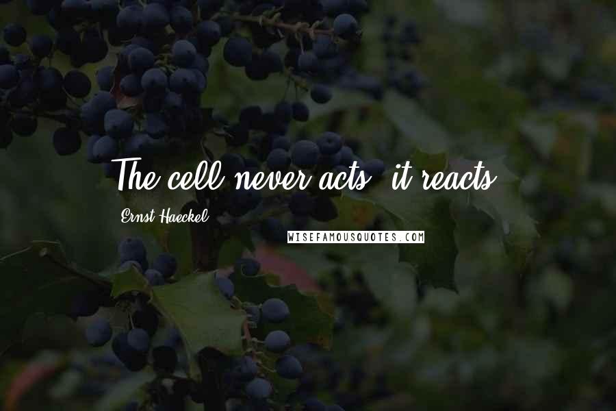 Ernst Haeckel quotes: The cell never acts; it reacts.