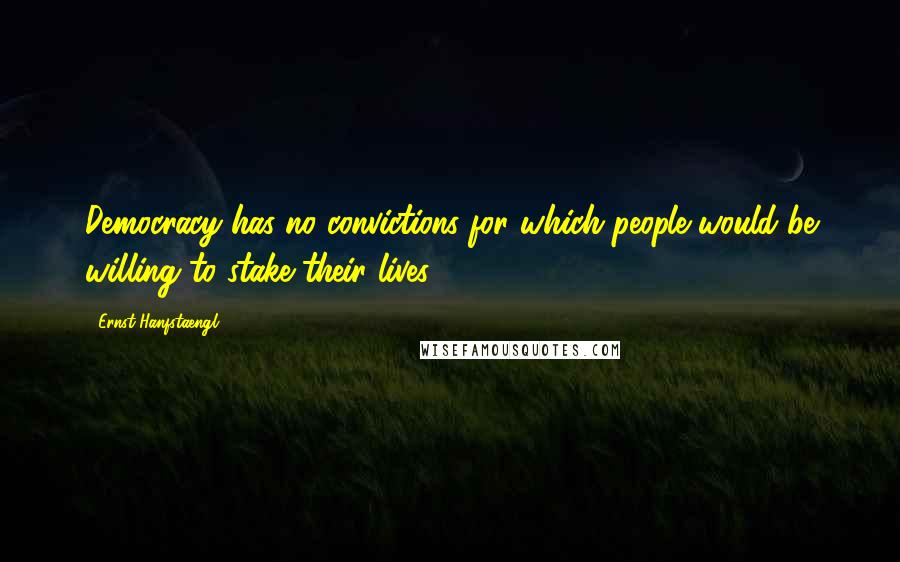 Ernst Hanfstaengl quotes: Democracy has no convictions for which people would be willing to stake their lives.