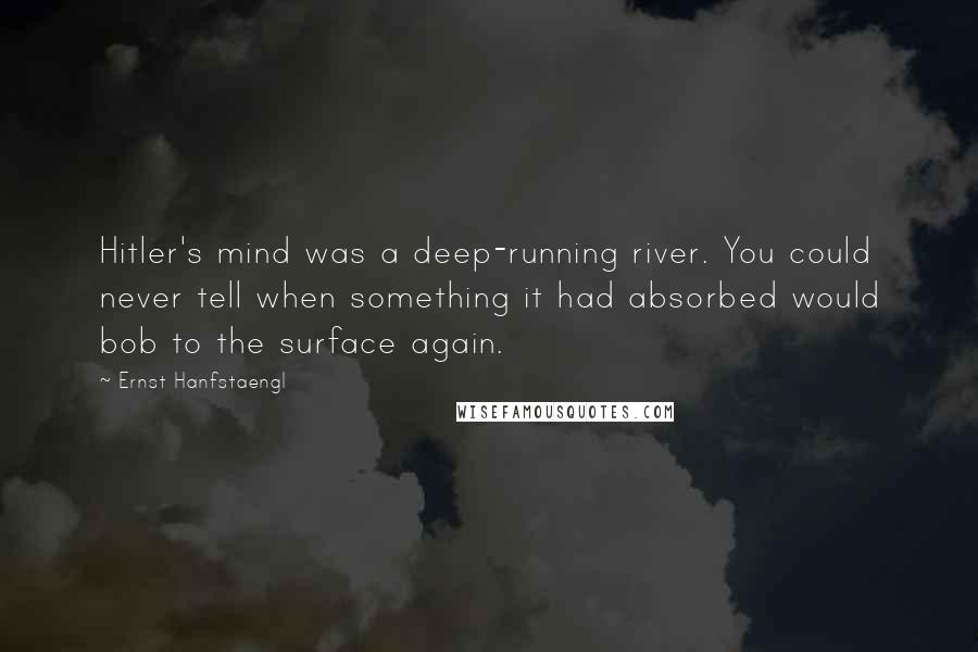 Ernst Hanfstaengl quotes: Hitler's mind was a deep-running river. You could never tell when something it had absorbed would bob to the surface again.
