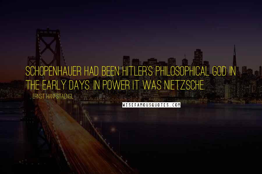 Ernst Hanfstaengl quotes: Schopenhauer had been Hitler's philosophical god in the early days. In power it was Nietzsche.