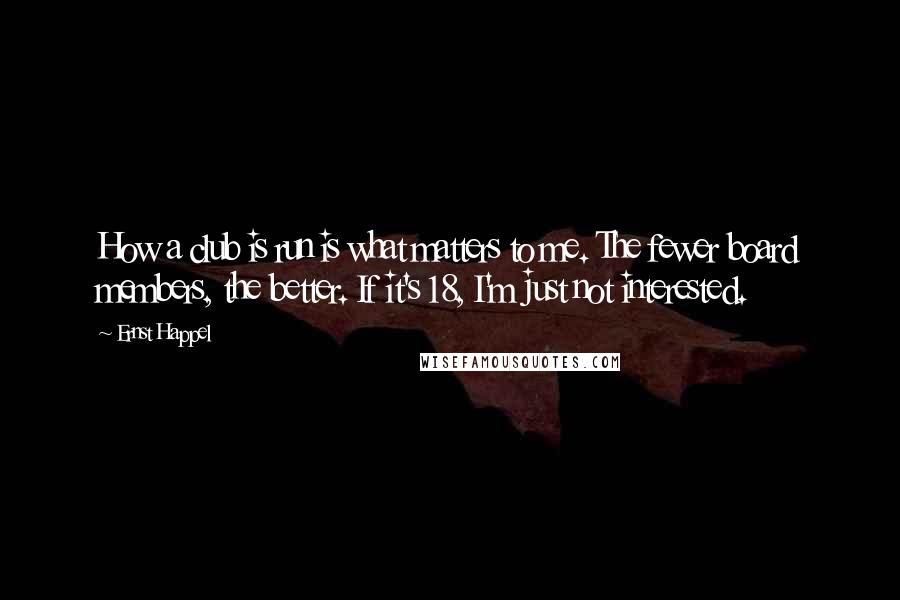 Ernst Happel quotes: How a club is run is what matters to me. The fewer board members, the better. If it's 18, I'm just not interested.