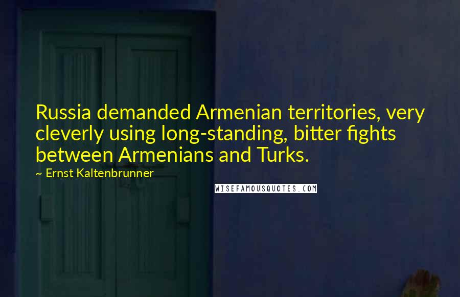 Ernst Kaltenbrunner quotes: Russia demanded Armenian territories, very cleverly using long-standing, bitter fights between Armenians and Turks.