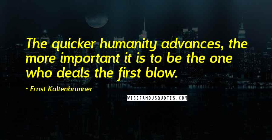 Ernst Kaltenbrunner quotes: The quicker humanity advances, the more important it is to be the one who deals the first blow.