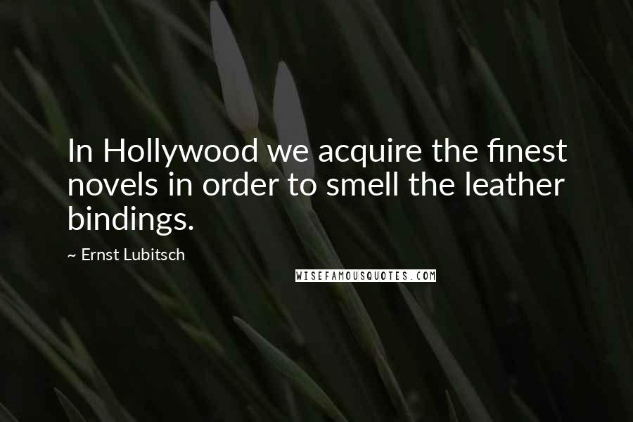 Ernst Lubitsch quotes: In Hollywood we acquire the finest novels in order to smell the leather bindings.