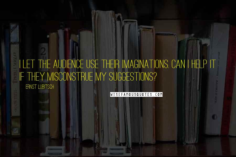 Ernst Lubitsch quotes: I let the audience use their imaginations. Can I help it if they misconstrue my suggestions?