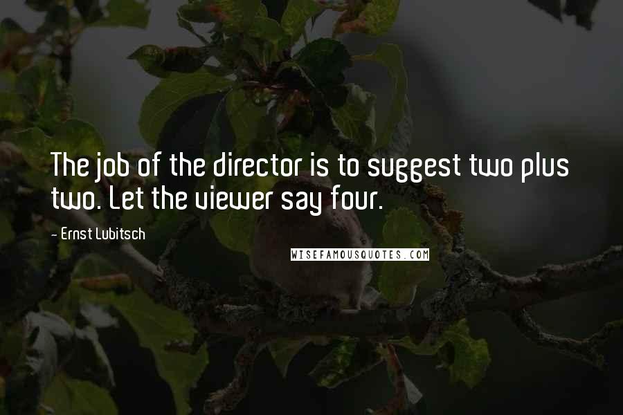 Ernst Lubitsch quotes: The job of the director is to suggest two plus two. Let the viewer say four.