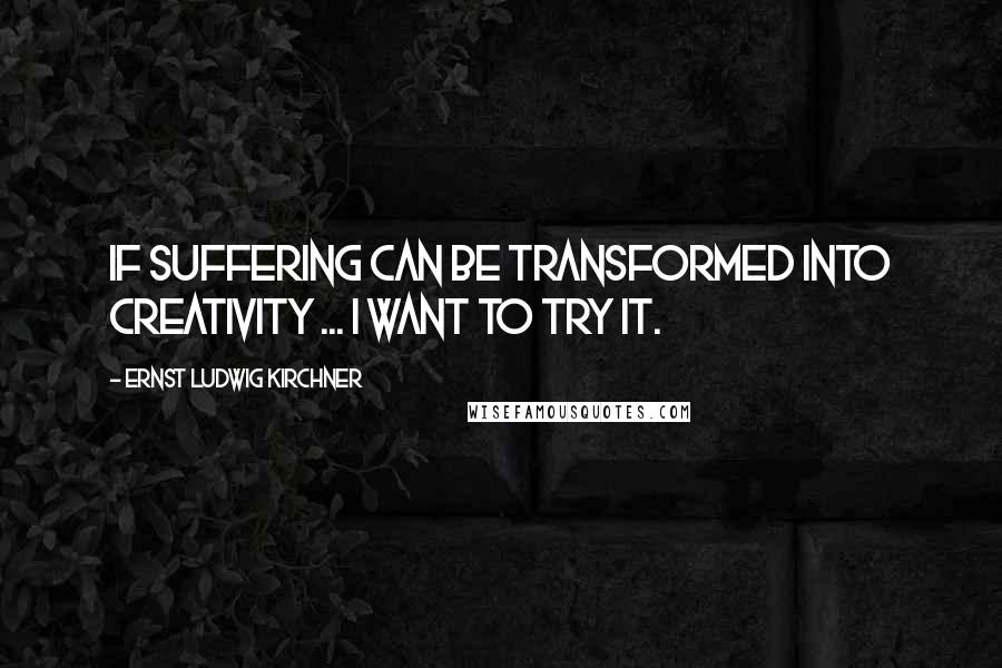 Ernst Ludwig Kirchner quotes: If suffering can be transformed into creativity ... I want to try it.
