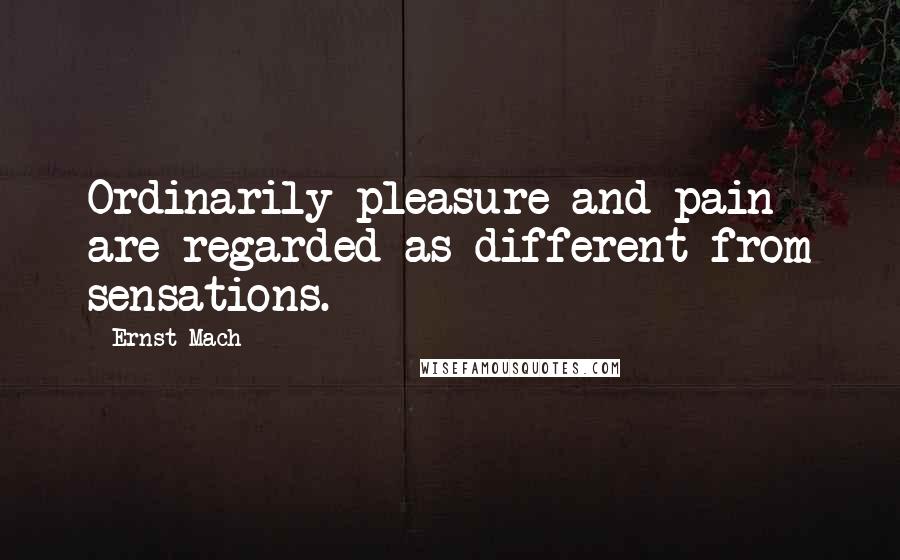 Ernst Mach quotes: Ordinarily pleasure and pain are regarded as different from sensations.