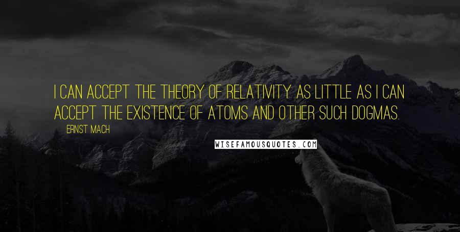 Ernst Mach quotes: I can accept the theory of relativity as little as I can accept the existence of atoms and other such dogmas.