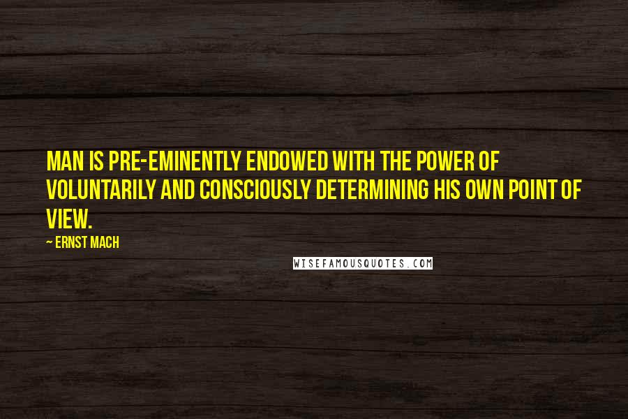 Ernst Mach quotes: Man is pre-eminently endowed with the power of voluntarily and consciously determining his own point of view. Ernst Mach quotes: Man is pre-eminently endowed with the power of voluntarily and consciously determining his own point of view.