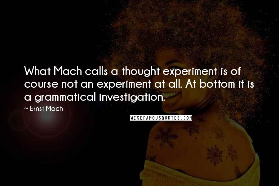 Ernst Mach quotes: What Mach calls a thought experiment is of course not an experiment at all. At bottom it is a grammatical investigation.