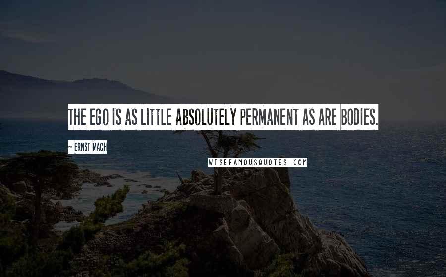 Ernst Mach quotes: The ego is as little absolutely permanent as are bodies.