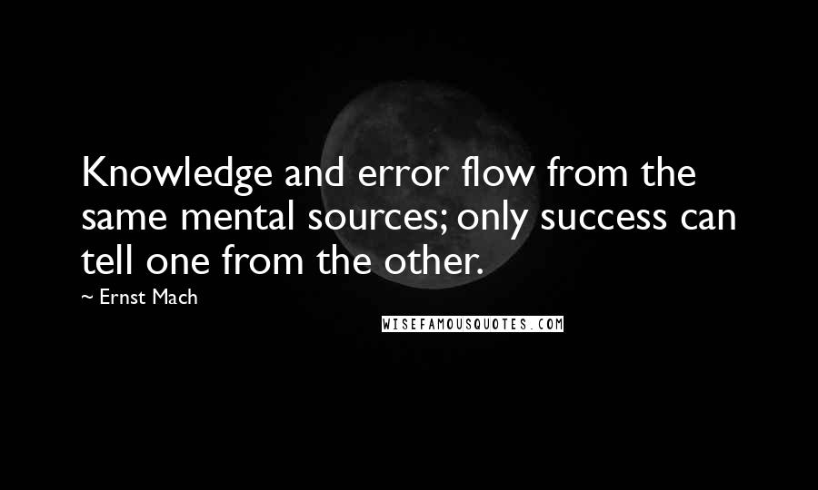Ernst Mach quotes: Knowledge and error flow from the same mental sources; only success can tell one from the other.