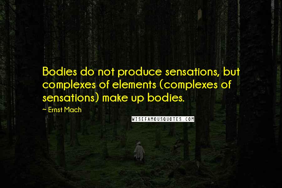 Ernst Mach quotes: Bodies do not produce sensations, but complexes of elements (complexes of sensations) make up bodies. Ernst Mach quotes: Bodies do not produce sensations, but complexes of elements (complexes of sensations) make up bodies.