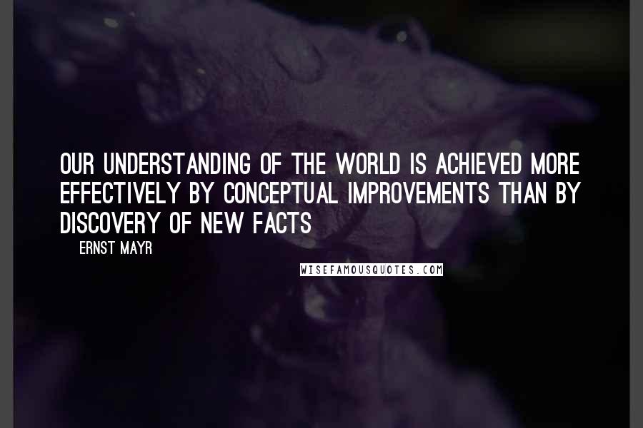 Ernst Mayr quotes: Our understanding of the world is achieved more effectively by conceptual improvements than by discovery of new facts