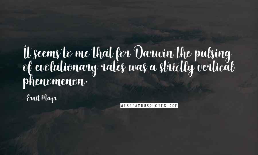 Ernst Mayr quotes: It seems to me that for Darwin the pulsing of evolutionary rates was a strictly vertical phenomenon.