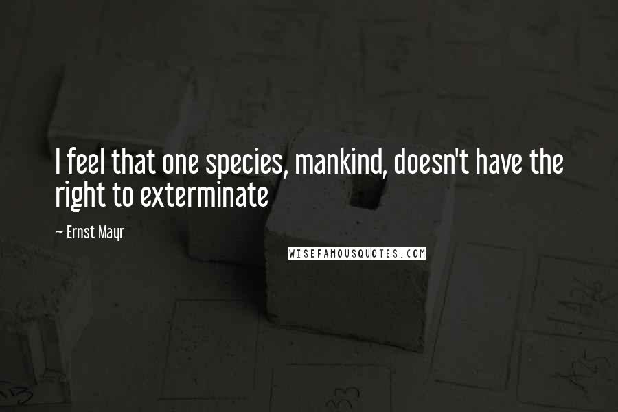 Ernst Mayr quotes: I feel that one species, mankind, doesn't have the right to exterminate