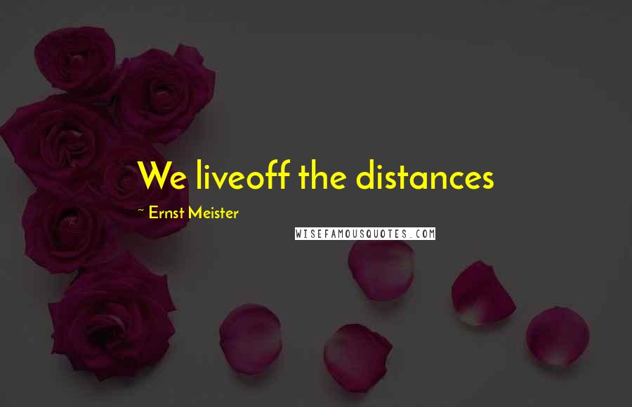 Ernst Meister quotes: We liveoff the distances