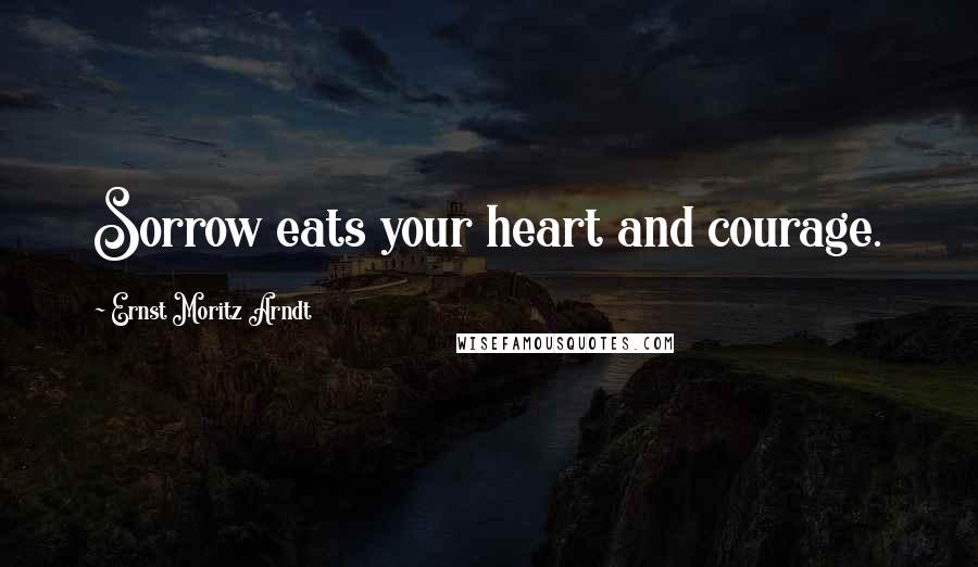 Ernst Moritz Arndt quotes: Sorrow eats your heart and courage.