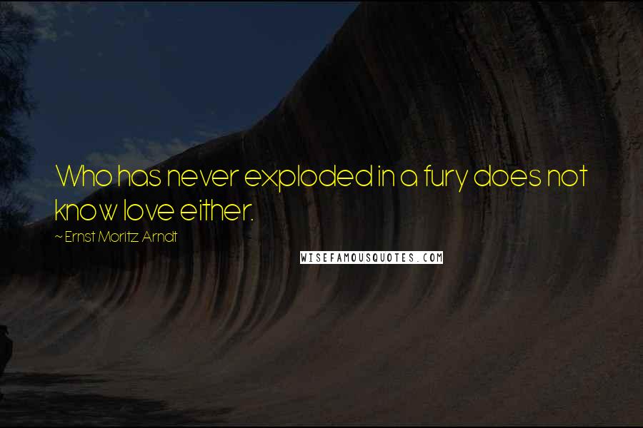 Ernst Moritz Arndt quotes: Who has never exploded in a fury does not know love either.