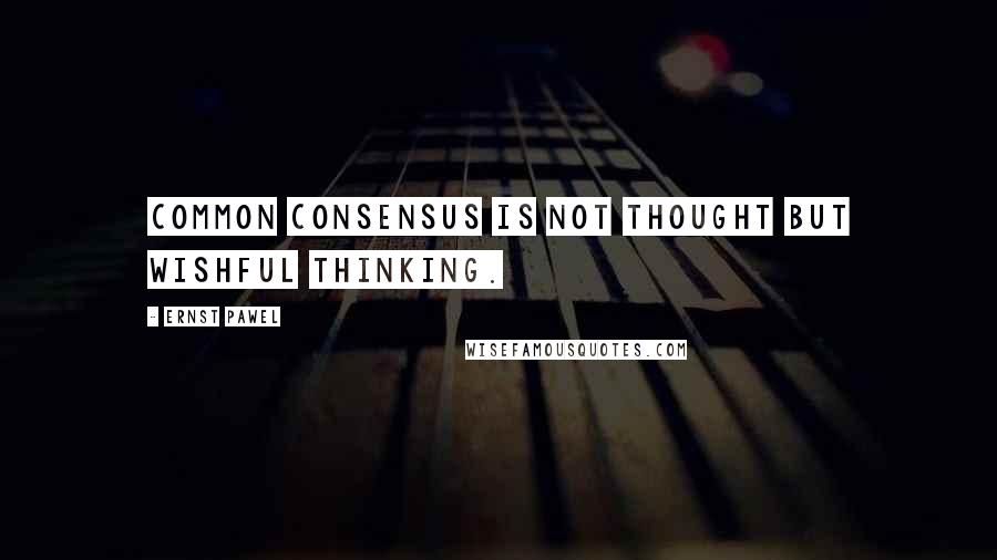 Ernst Pawel quotes: Common consensus is not thought but wishful thinking.