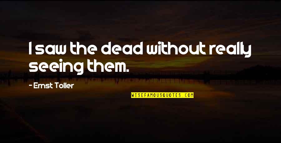 Ernst Quotes By Ernst Toller: I saw the dead without really seeing them. Ernst Quotes By Ernst Toller: I saw the dead without really seeing them.