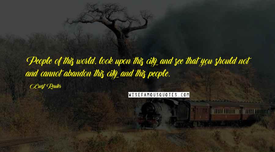 Ernst Reuter quotes: People of this world, look upon this city and see that you should not and cannot abandon this city and this people. Ernst Reuter quotes: People of this world, look upon this city and see that you should not and cannot abandon this city and this people.