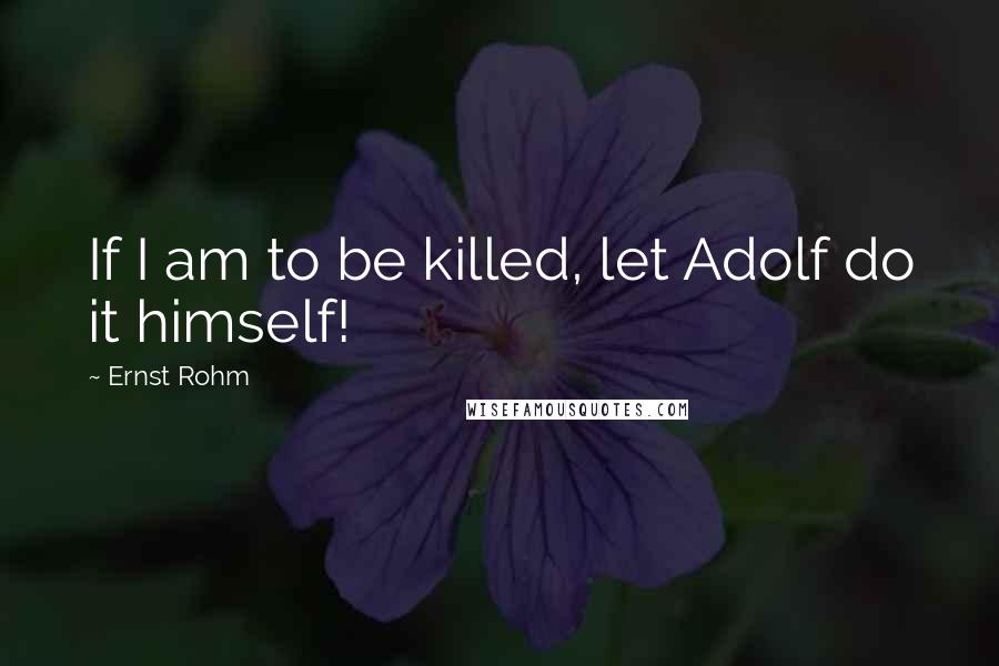 Ernst Rohm quotes: If I am to be killed, let Adolf do it himself!