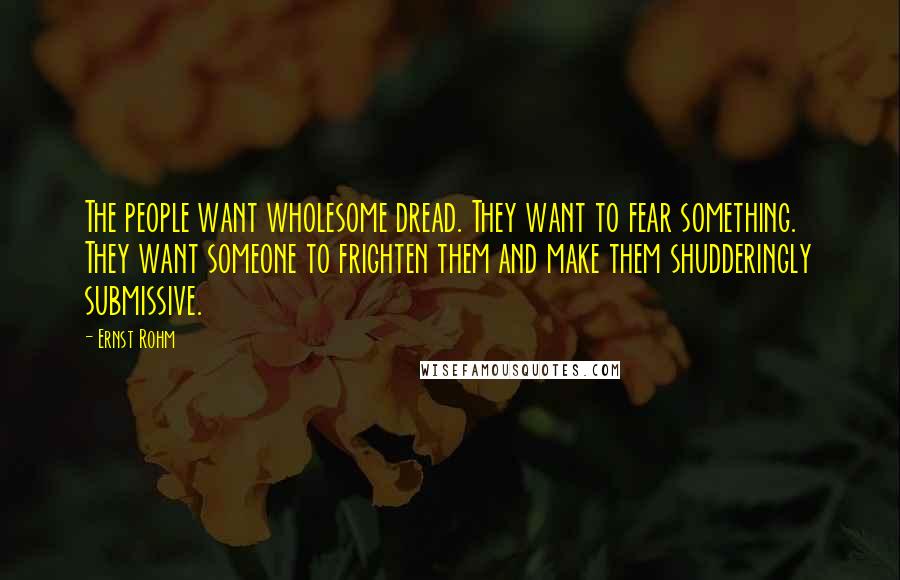 Ernst Rohm quotes: The people want wholesome dread. They want to fear something. They want someone to frighten them and make them shudderingly submissive. Ernst Rohm quotes: The people want wholesome dread. They want to fear something. They want someone to frighten them and make them shudderingly submissive.
