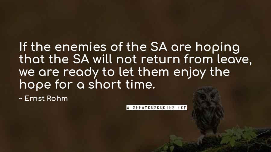 Ernst Rohm quotes: If the enemies of the SA are hoping that the SA will not return from leave, we are ready to let them enjoy the hope for a short time. Ernst Rohm quotes: If the enemies of the SA are hoping that the SA will not return from leave, we are ready to let them enjoy the hope for a short time.