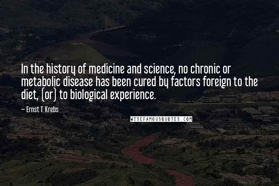 Ernst T. Krebs quotes: In the history of medicine and science, no chronic or metabolic disease has been cured by factors foreign to the diet, (or) to biological experience.