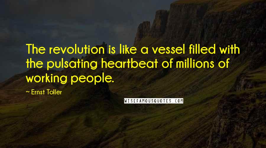 Ernst Toller quotes: The revolution is like a vessel filled with the pulsating heartbeat of millions of working people.