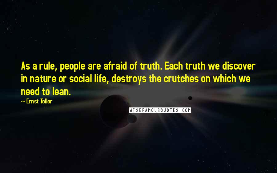 Ernst Toller quotes: As a rule, people are afraid of truth. Each truth we discover in nature or social life, destroys the crutches on which we need to lean.