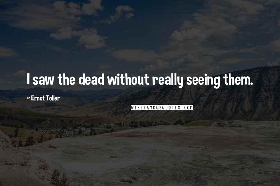 Ernst Toller quotes: I saw the dead without really seeing them.