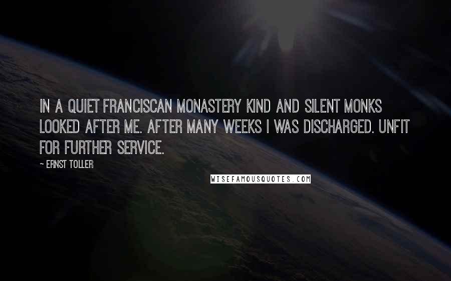 Ernst Toller quotes: In a quiet Franciscan monastery kind and silent monks looked after me. After many weeks I was discharged. Unfit for further service.